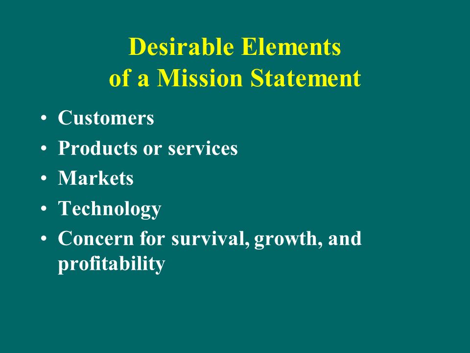 Desirable Elements of a Mission Statement Customers Products or services Markets Technology Concern for survival, growth, and profitability