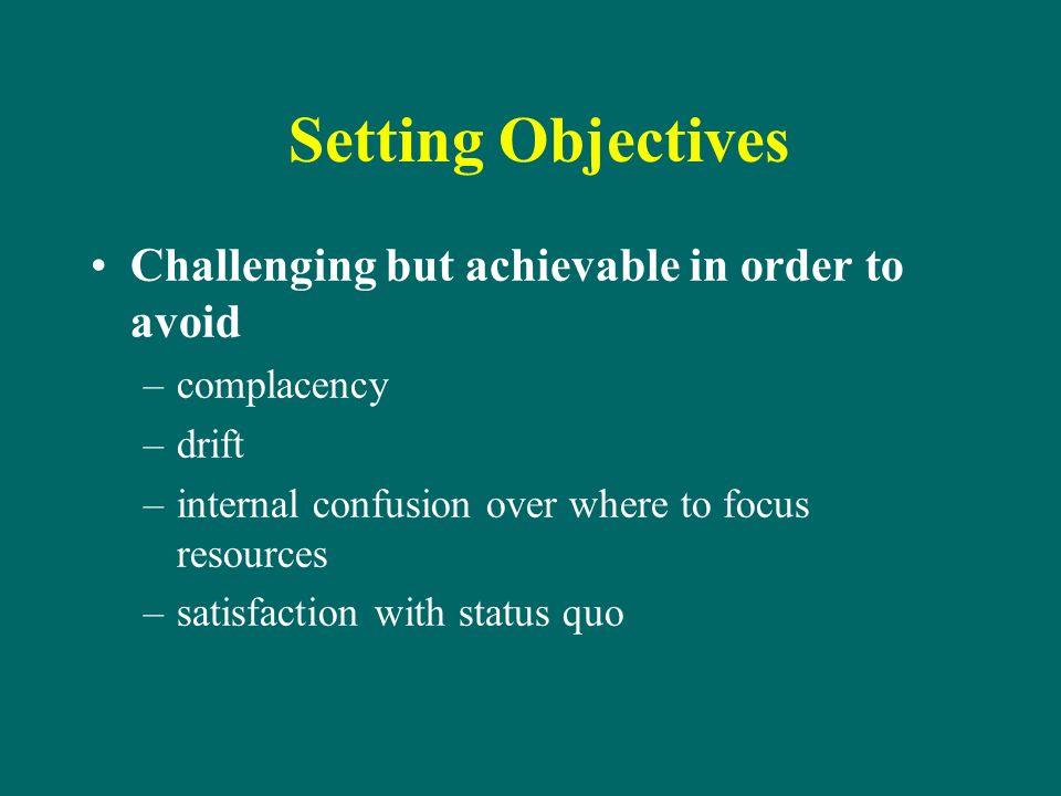 Setting Objectives Challenging but achievable in order to avoid –complacency –drift –internal confusion over where to focus resources –satisfaction with status quo