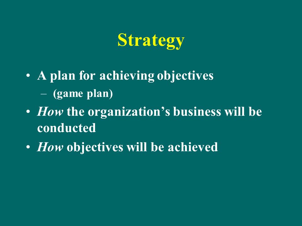 Strategy A plan for achieving objectives – (game plan) How the organization’s business will be conducted How objectives will be achieved