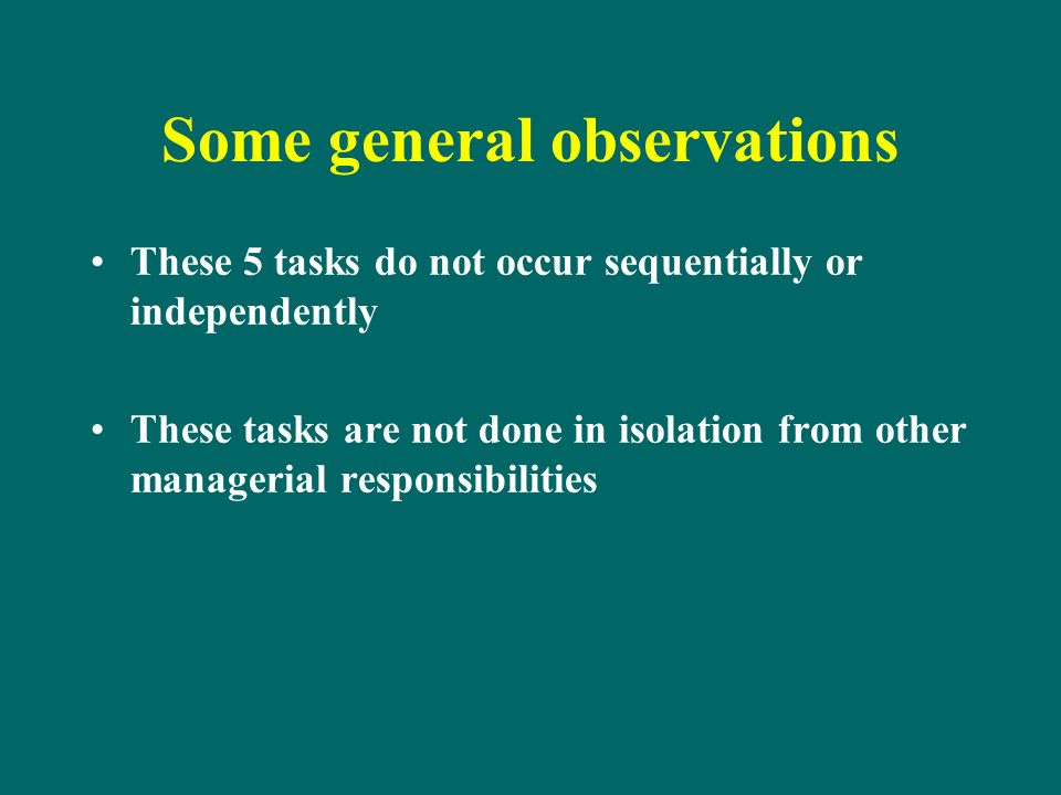 Some general observations These 5 tasks do not occur sequentially or independently These tasks are not done in isolation from other managerial responsibilities