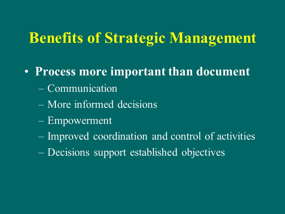 Benefits of Strategic Management Process more important than document –Communication –More informed decisions –Empowerment –Improved coordination and control of activities –Decisions support established objectives