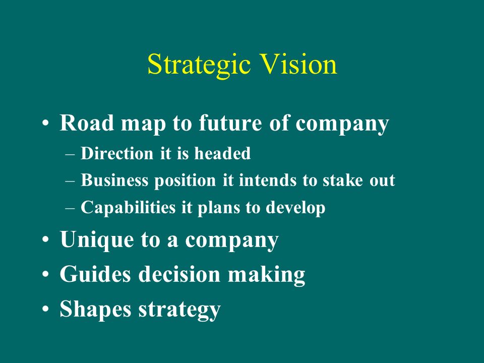 Strategic Vision Road map to future of company –Direction it is headed –Business position it intends to stake out –Capabilities it plans to develop Unique to a company Guides decision making Shapes strategy