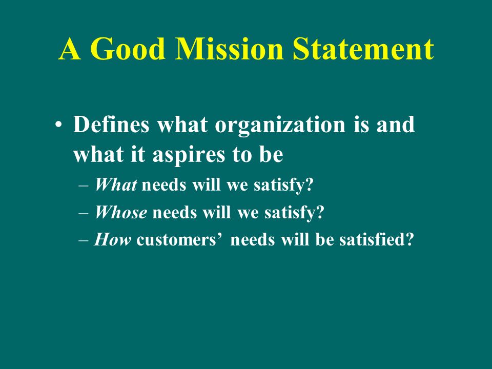 A Good Mission Statement Defines what organization is and what it aspires to be –What needs will we satisfy.