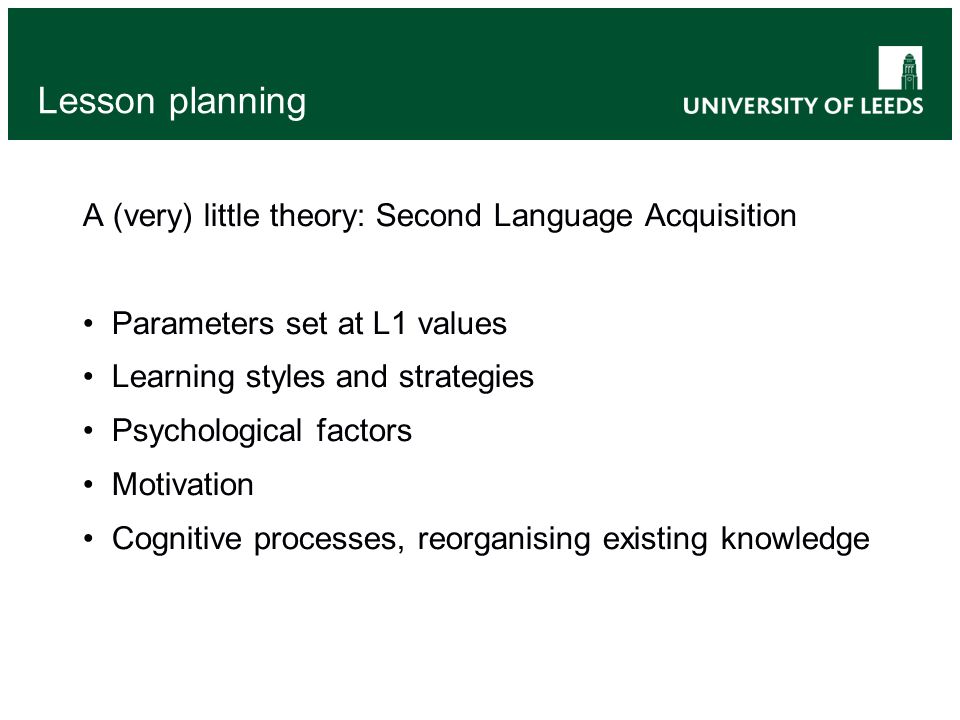 Lesson planning A (very) little theory: Second Language Acquisition Parameters set at L1 values Learning styles and strategies Psychological factors Motivation Cognitive processes, reorganising existing knowledge