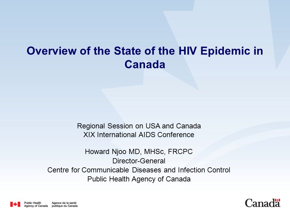 Overview of the State of the HIV Epidemic in Canada Regional Session on USA and Canada XIX International AIDS Conference Howard Njoo MD, MHSc, FRCPC Director-General Centre for Communicable Diseases and Infection Control Public Health Agency of Canada