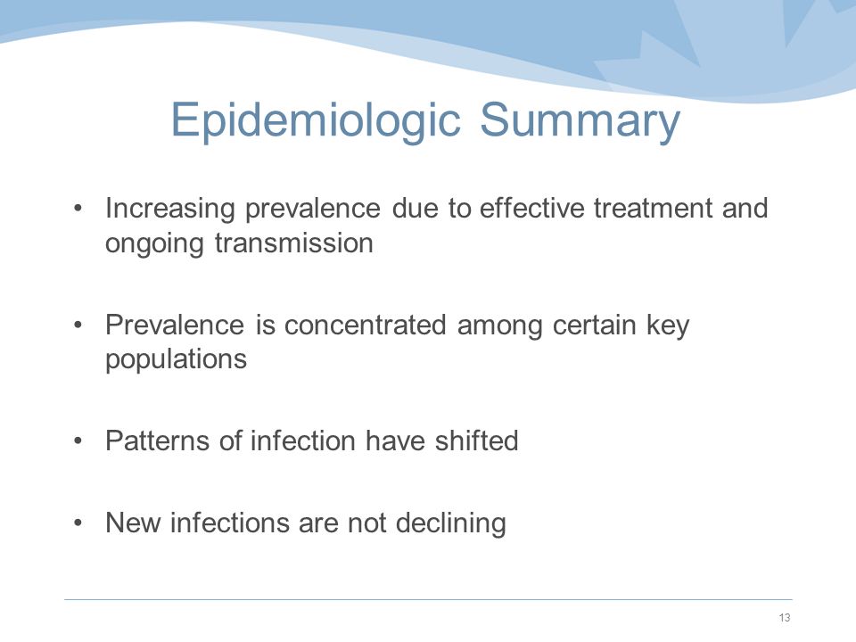 Epidemiologic Summary Increasing prevalence due to effective treatment and ongoing transmission Prevalence is concentrated among certain key populations Patterns of infection have shifted New infections are not declining 13