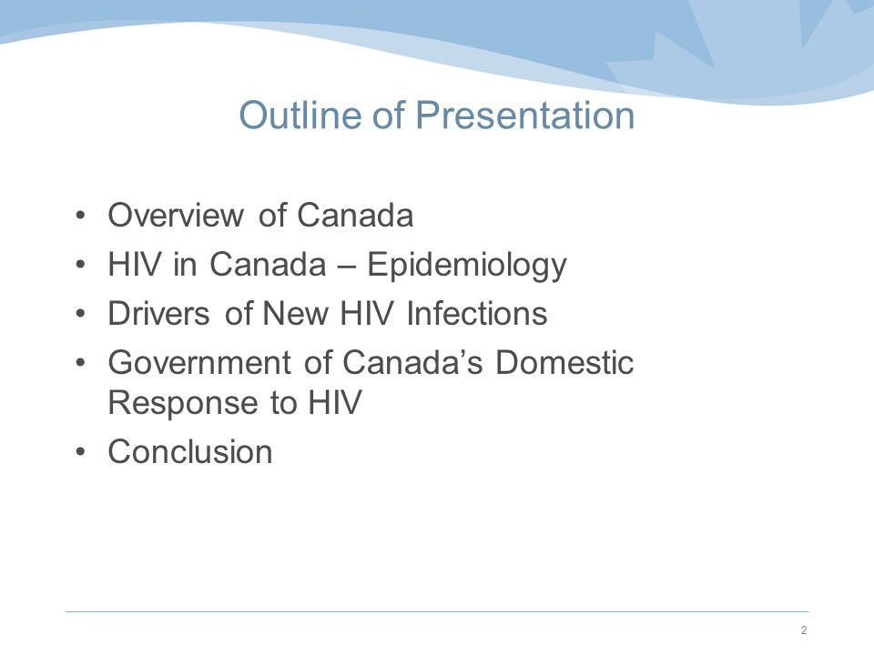 Outline of Presentation Overview of Canada HIV in Canada – Epidemiology Drivers of New HIV Infections Government of Canada’s Domestic Response to HIV Conclusion 2