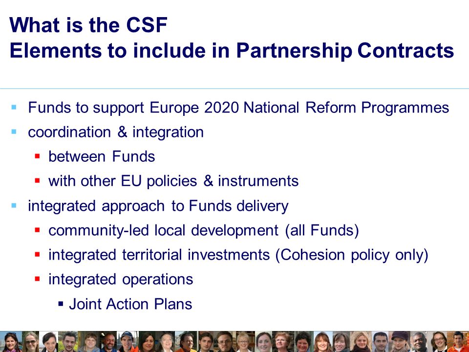 What is the CSF Elements to include in Partnership Contracts  Funds to support Europe 2020 National Reform Programmes  coordination & integration  between Funds  with other EU policies & instruments  integrated approach to Funds delivery  community-led local development (all Funds)  integrated territorial investments (Cohesion policy only)  integrated operations  Joint Action Plans