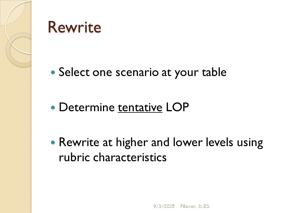 Rewrite Select one scenario at your table Determine tentative LOP Rewrite at higher and lower levels using rubric characteristics 9/3/2015PBevan, D.ED