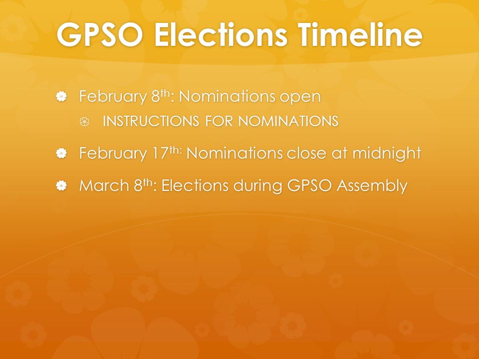 GPSO Elections Timeline  February 8 th : Nominations open  INSTRUCTIONS FOR NOMINATIONS  February 17 th: Nominations close at midnight  March 8 th : Elections during GPSO Assembly