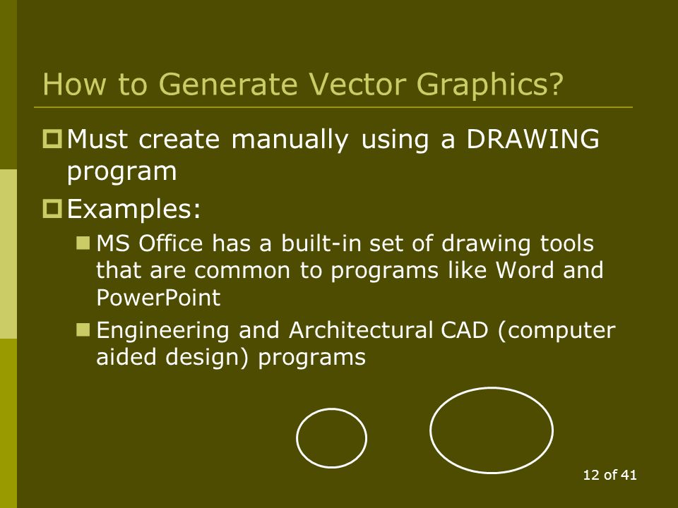 11 of 41 Vector Graphics  The alternative to bitmaps is to store the structure of a diagram as objects, eg.