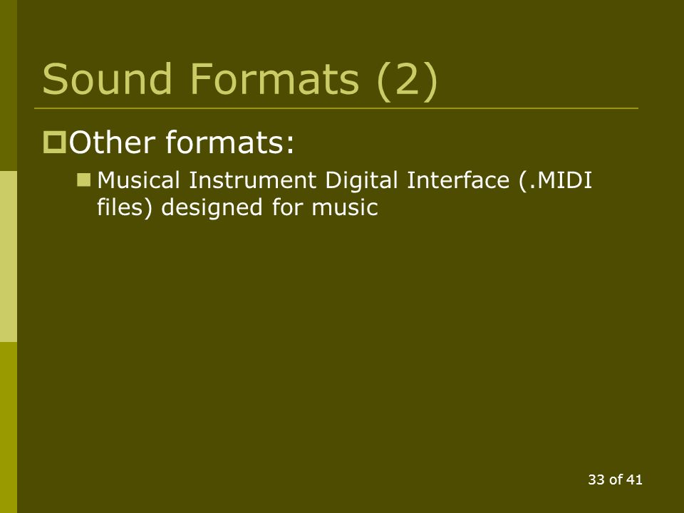 32 of 41 Sound Formats  Uncompressed PCM formats: Microsoft Wave Format (.WAV files) Microsoft Resource Interchange File Format (.RIFF)  Compressed PCM formats: Window Media Audio (.WMA files) The audio side of MPEG-1 Video (.MP3 files) Ogg Vorbis - open and patent free