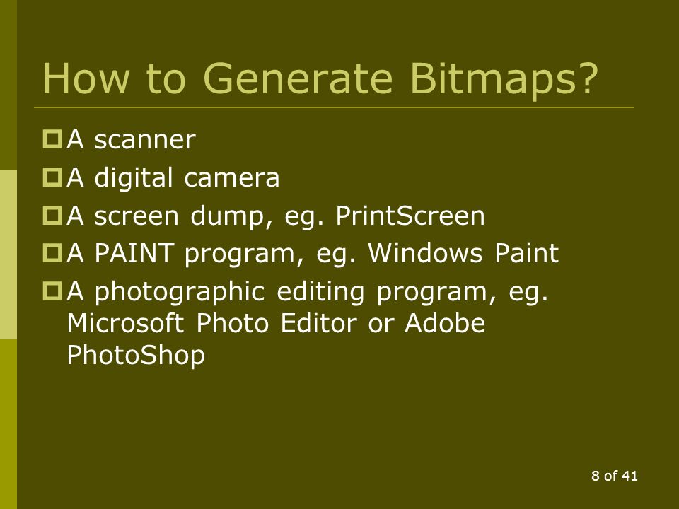 7 of 41 Bitmapped Graphics  If we store every pixel of a graphical image, we call this a bitmap  Stored in Windows BMP files and other compressed formats, eg.
