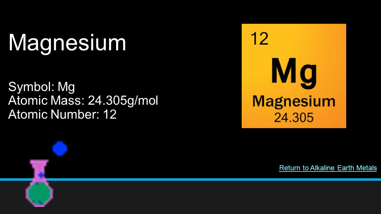 Magnesium Symbol: Mg Atomic Mass: g/mol Atomic Number: 12 Return to Alkaline Earth Metals