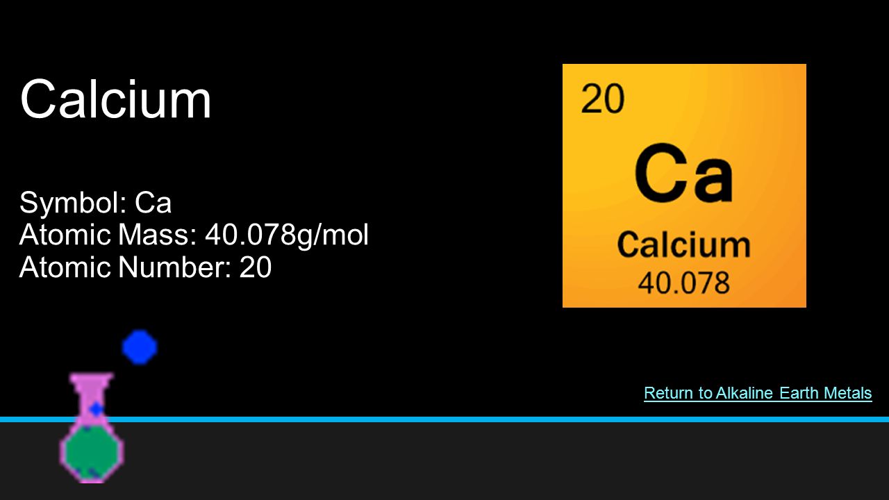 Calcium Symbol: Ca Atomic Mass: g/mol Atomic Number: 20 Return to Alkaline Earth Metals