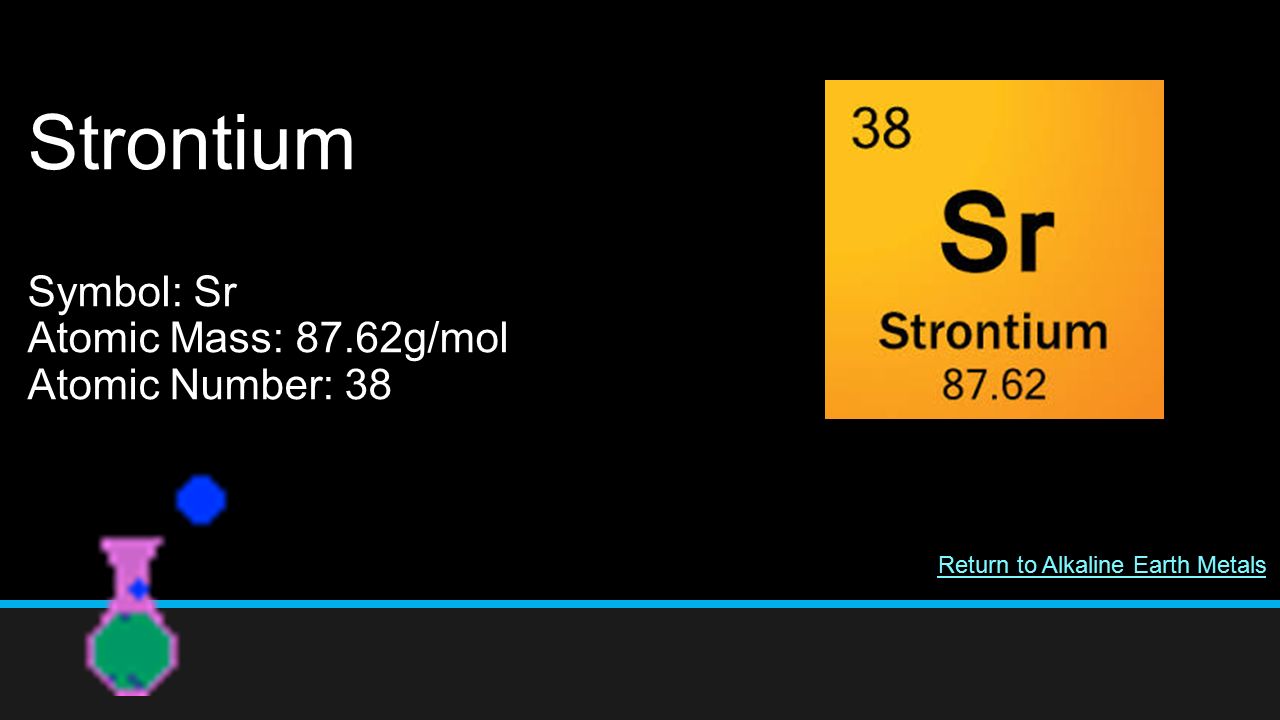 Strontium Symbol: Sr Atomic Mass: 87.62g/mol Atomic Number: 38 Return to Alkaline Earth Metals