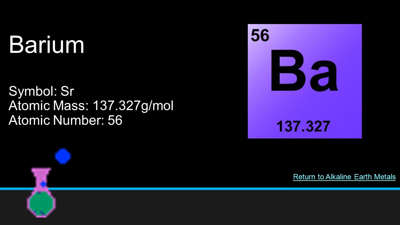 Barium Symbol: Sr Atomic Mass: g/mol Atomic Number: 56 Return to Alkaline Earth Metals