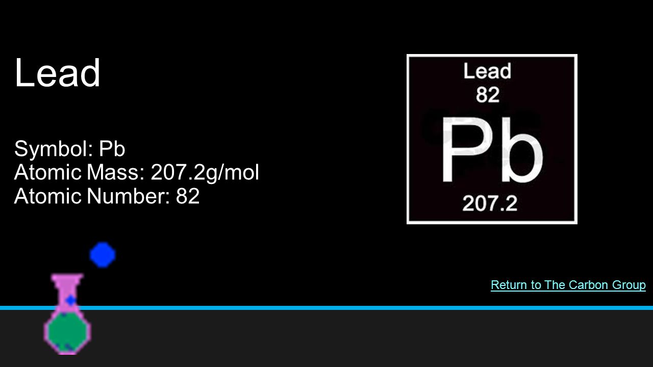 Lead Symbol: Pb Atomic Mass: 207.2g/mol Atomic Number: 82 Return to The Carbon Group
