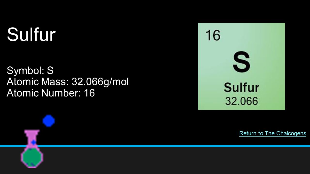 Sulfur Symbol: S Atomic Mass: g/mol Atomic Number: 16 Return to The Chalcogens