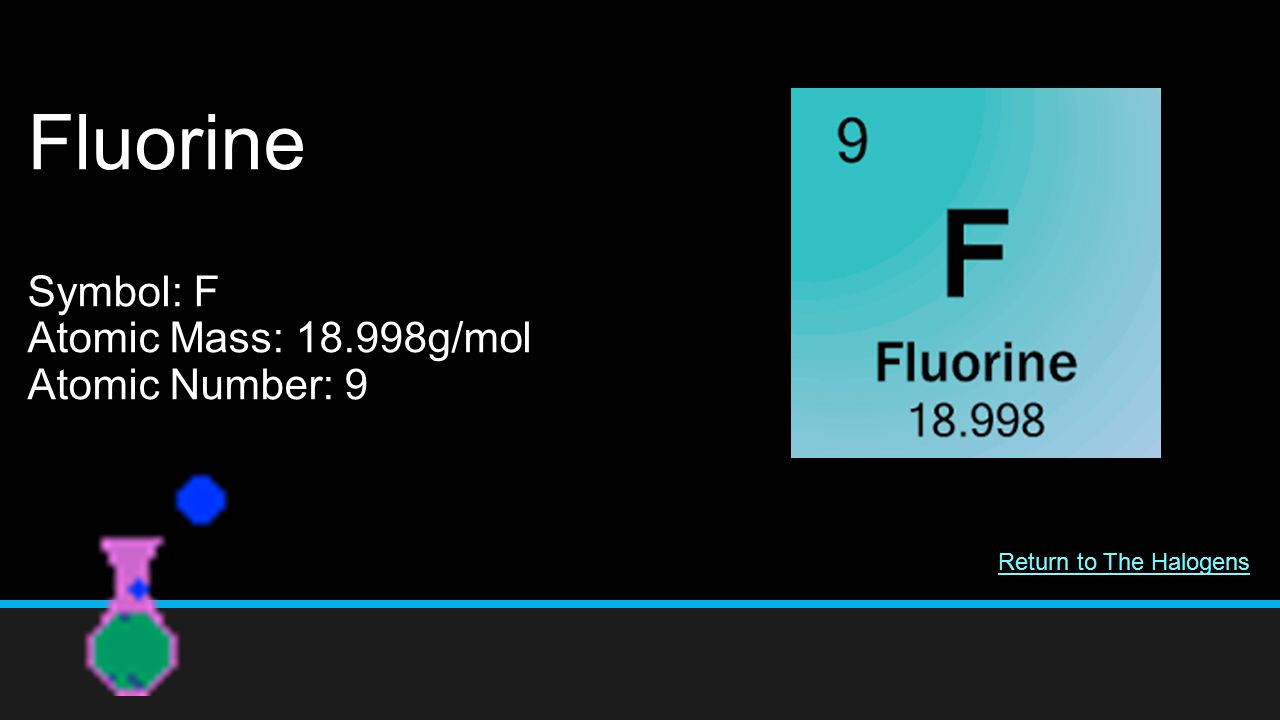 Fluorine Symbol: F Atomic Mass: g/mol Atomic Number: 9 Return to The Halogens