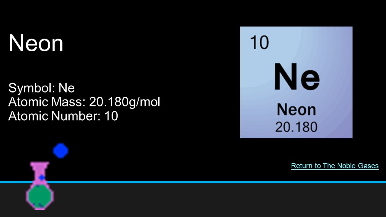 Neon Symbol: Ne Atomic Mass: g/mol Atomic Number: 10 Return to The Noble Gases