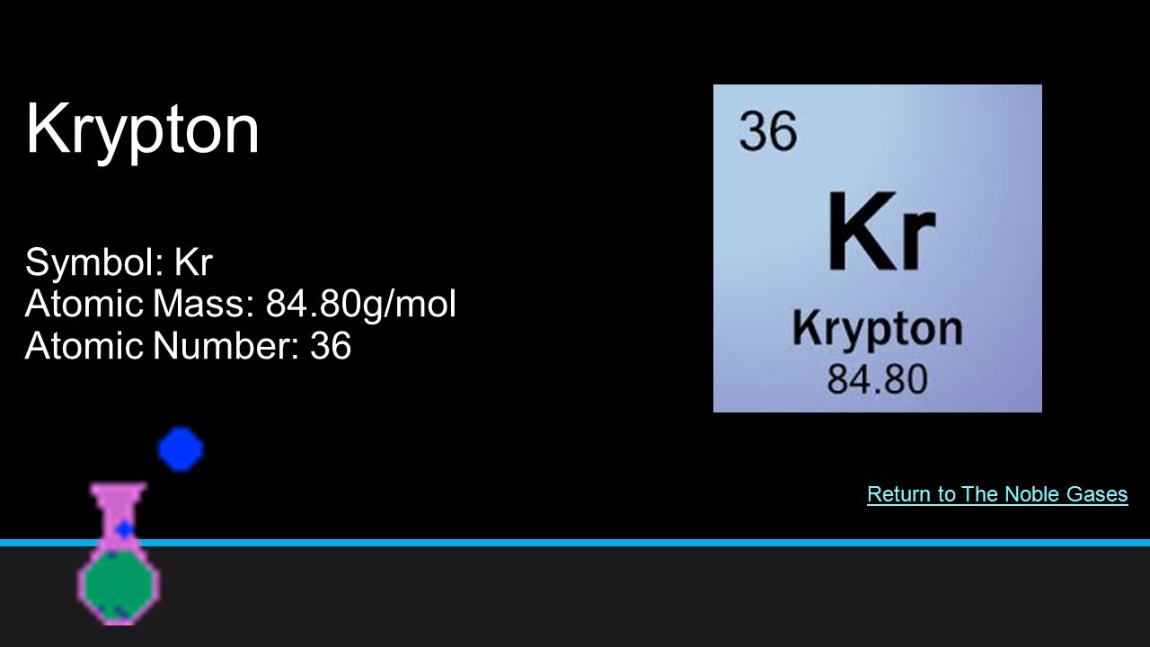Krypton Symbol: Kr Atomic Mass: 84.80g/mol Atomic Number: 36 Return to The Noble Gases