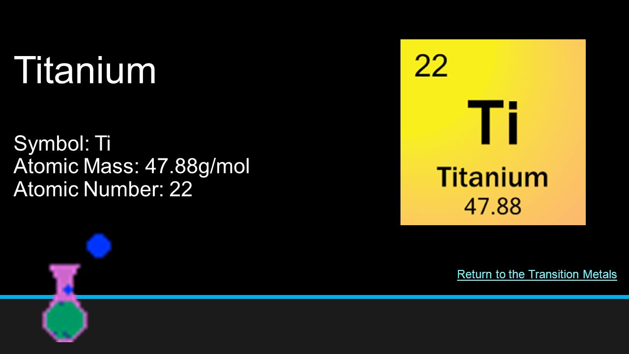Titanium Symbol: Ti Atomic Mass: 47.88g/mol Atomic Number: 22 Return to the Transition Metals