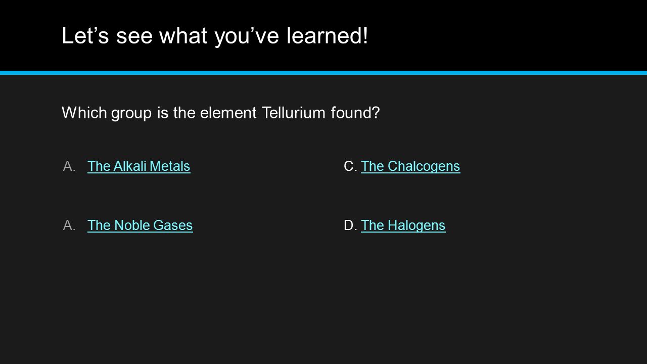 Let’s see what you’ve learned. Which group is the element Tellurium found.