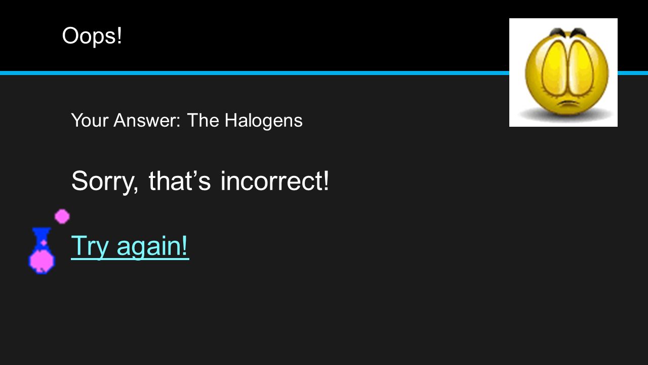 Oops! Your Answer: The Halogens Sorry, that’s incorrect! Try again!