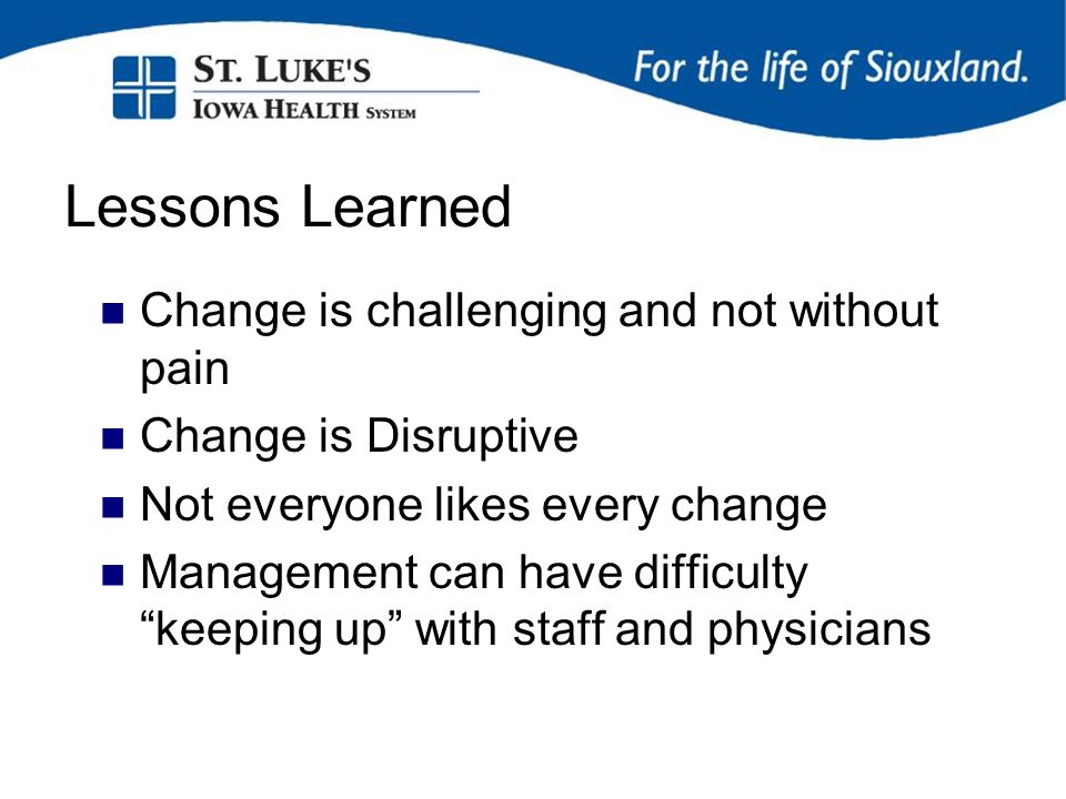 Lessons Learned Change is challenging and not without pain Change is Disruptive Not everyone likes every change Management can have difficulty keeping up with staff and physicians