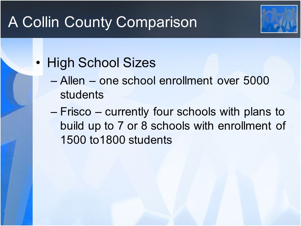 A Collin County Comparison High School Sizes –Allen – one school enrollment over 5000 students –Frisco – currently four schools with plans to build up to 7 or 8 schools with enrollment of 1500 to1800 students