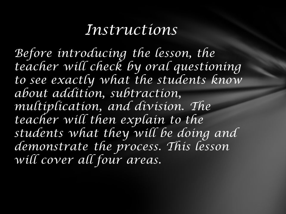 Before introducing the lesson, the teacher will check by oral questioning to see exactly what the students know about addition, subtraction, multiplication, and division.