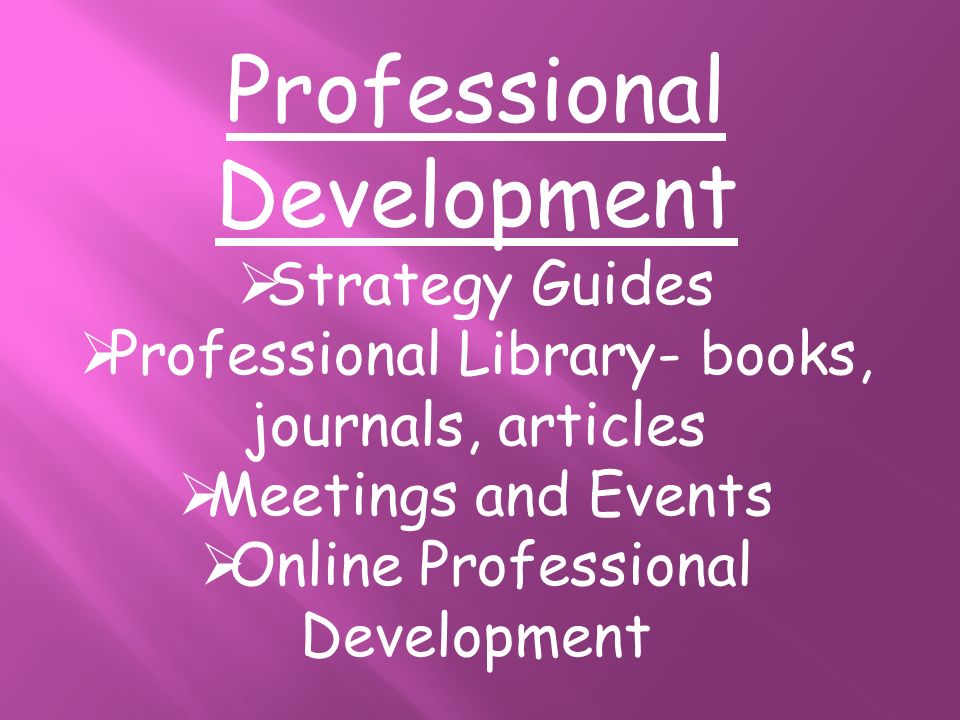 Professional Development  Strategy Guides  Professional Library- books, journals, articles  Meetings and Events  Online Professional Development