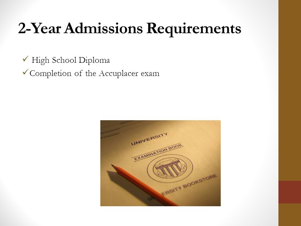 2-Year Admissions Requirements High School Diploma Completion of the Accuplacer exam
