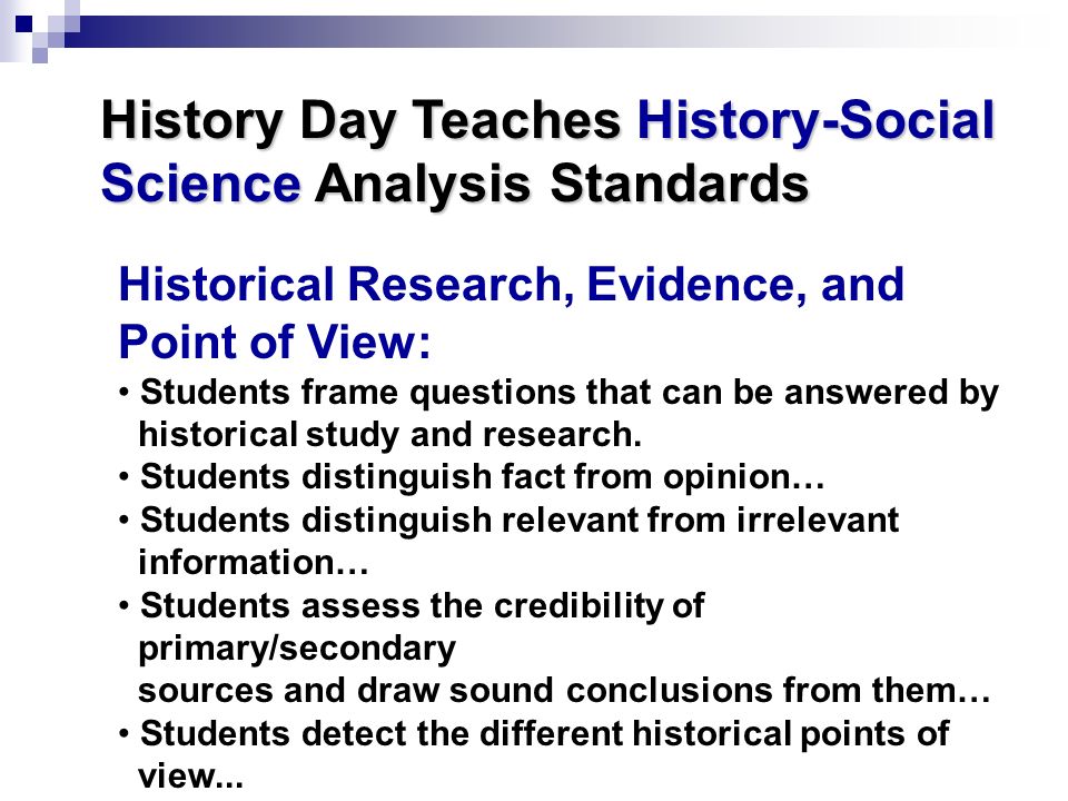 History Day Teaches History-Social Science Analysis Standards Historical Research, Evidence, and Point of View: Students frame questions that can be answered by historical study and research.