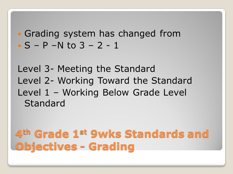 4 th Grade 1 st 9wks Standards and Objectives - Grading Grading system has changed from S – P –N to 3 – Level 3- Meeting the Standard Level 2- Working Toward the Standard Level 1 – Working Below Grade Level Standard
