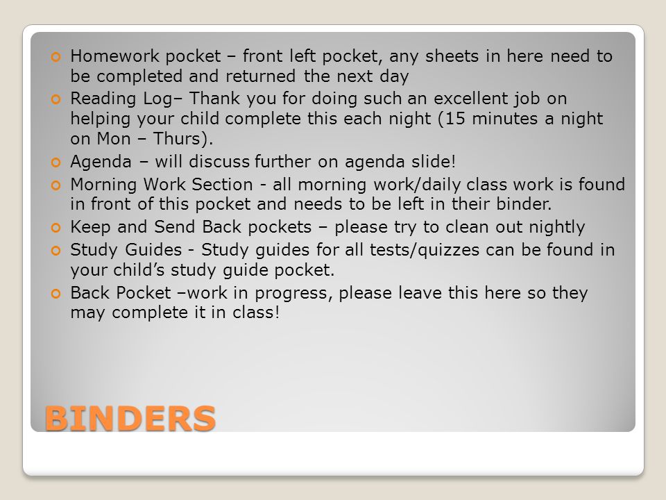 BINDERS Homework pocket – front left pocket, any sheets in here need to be completed and returned the next day Reading Log– Thank you for doing such an excellent job on helping your child complete this each night (15 minutes a night on Mon – Thurs).