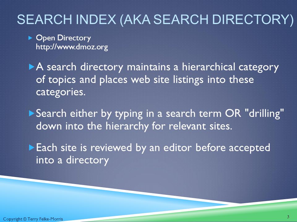 Copyright © Terry Felke-Morris SEARCH INDEX (AKA SEARCH DIRECTORY)  Open Directory    A search directory maintains a hierarchical category of topics and places web site listings into these categories.