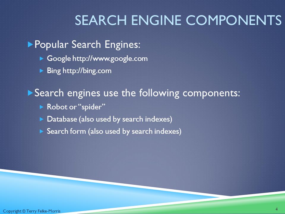 Copyright © Terry Felke-Morris SEARCH ENGINE COMPONENTS  Popular Search Engines:  Google    Bing    Search engines use the following components:  Robot or spider  Database (also used by search indexes)  Search form (also used by search indexes) 4