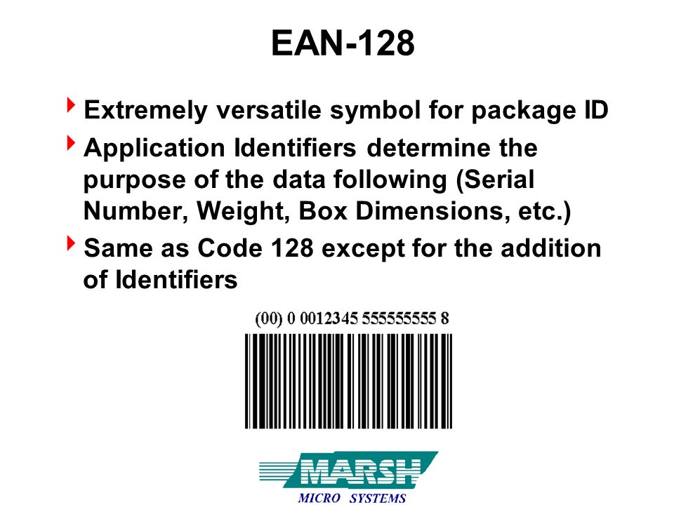 EAN-128  Extremely versatile symbol for package ID  Application Identifiers determine the purpose of the data following (Serial Number, Weight, Box Dimensions, etc.)  Same as Code 128 except for the addition of Identifiers