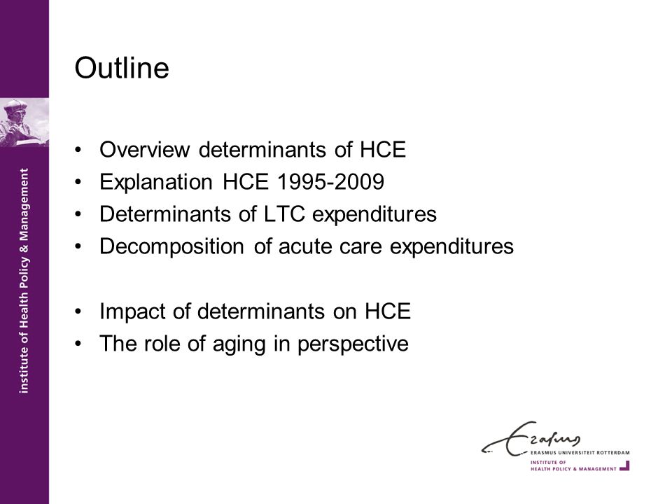 Outline Overview determinants of HCE Explanation HCE Determinants of LTC expenditures Decomposition of acute care expenditures Impact of determinants on HCE The role of aging in perspective
