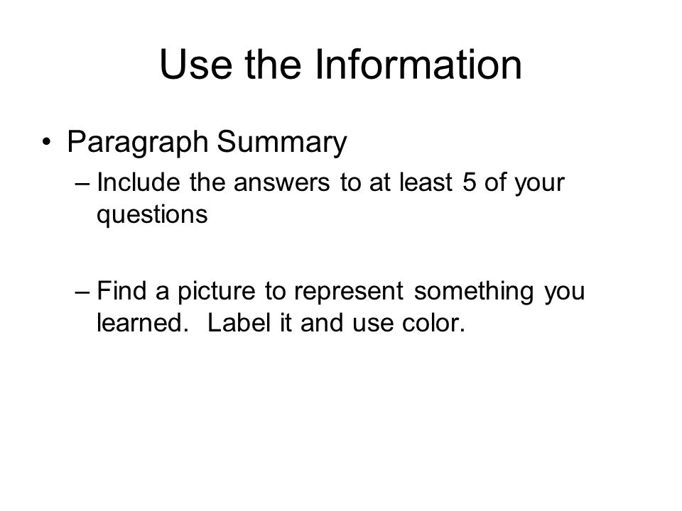 Use the Information Paragraph Summary –Include the answers to at least 5 of your questions –Find a picture to represent something you learned.