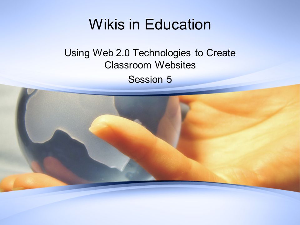 Wikis in Education Using Web 2.0 Technologies to Create Classroom Websites Session 5