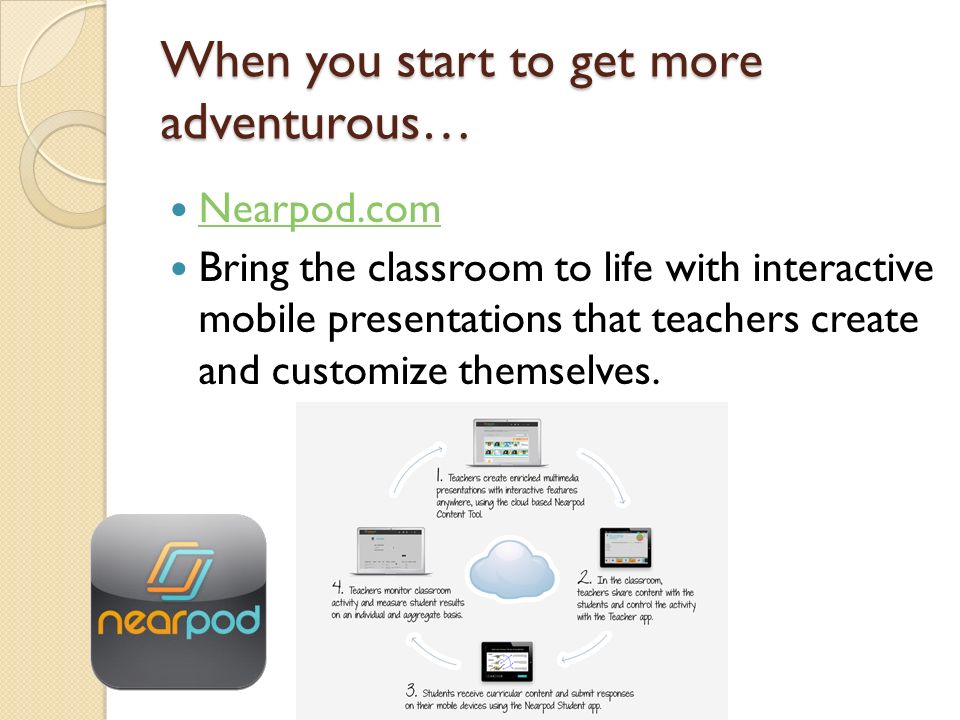 When you start to get more adventurous… Nearpod.com Bring the classroom to life with interactive mobile presentations that teachers create and customize themselves.