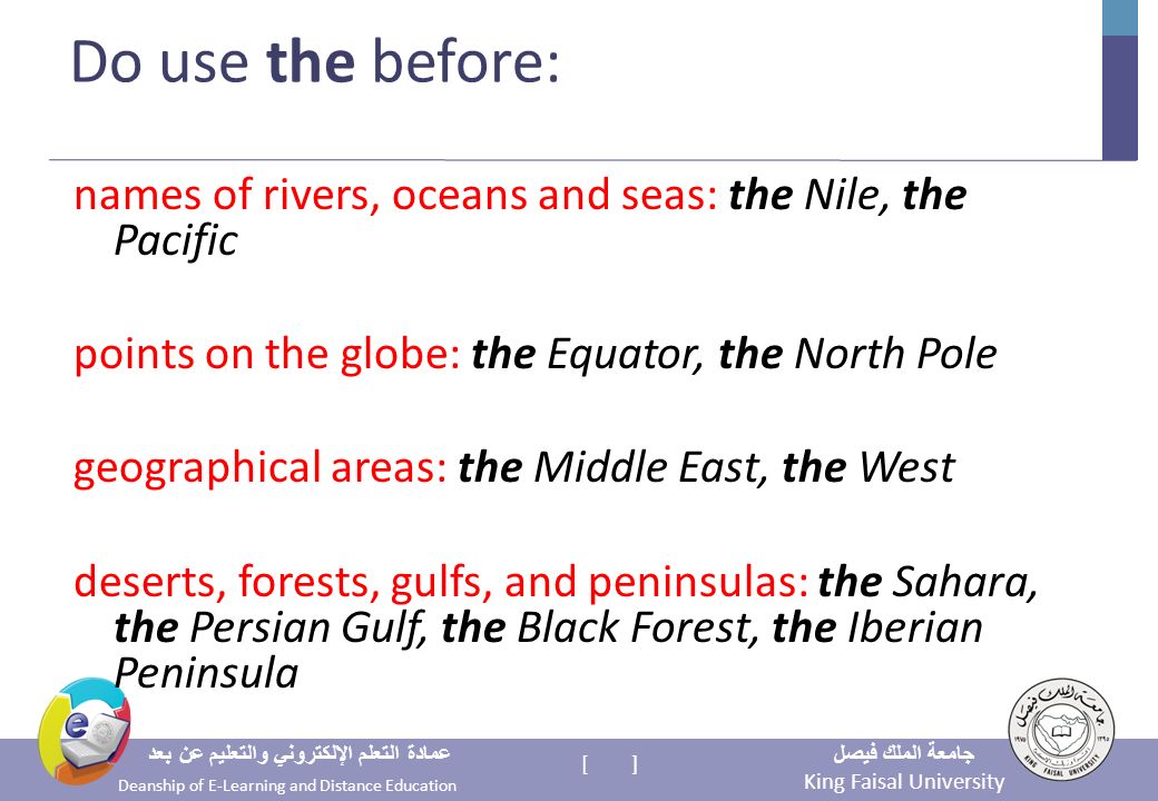 King Faisal University جامعة الملك فيصل Deanship of E-Learning and Distance Education عمادة التعلم الإلكتروني والتعليم عن بعد [ ] Do use the before: names of rivers, oceans and seas: the Nile, the Pacific points on the globe: the Equator, the North Pole geographical areas: the Middle East, the West deserts, forests, gulfs, and peninsulas: the Sahara, the Persian Gulf, the Black Forest, the Iberian Peninsula