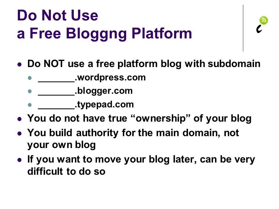 Do Not Use a Free Bloggng Platform Do NOT use a free platform blog with subdomain _______.wordpress.com _______.blogger.com _______.typepad.com You do not have true ownership of your blog You build authority for the main domain, not your own blog If you want to move your blog later, can be very difficult to do so