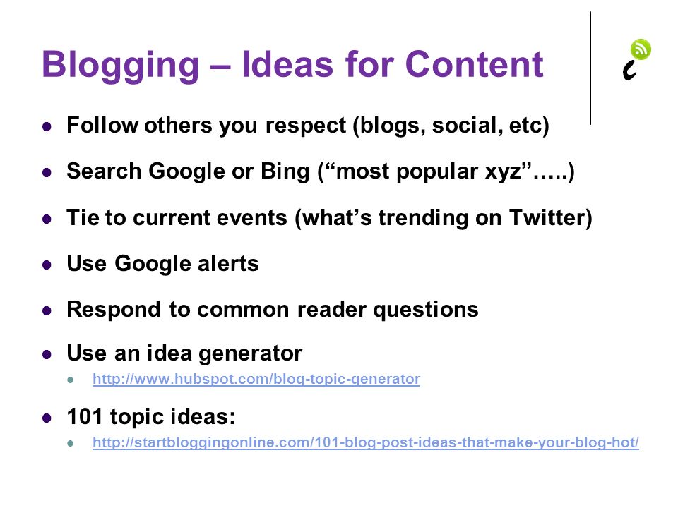 Blogging – Ideas for Content Follow others you respect (blogs, social, etc) Search Google or Bing ( most popular xyz …..) Tie to current events (what’s trending on Twitter) Use Google alerts Respond to common reader questions Use an idea generator topic ideas: