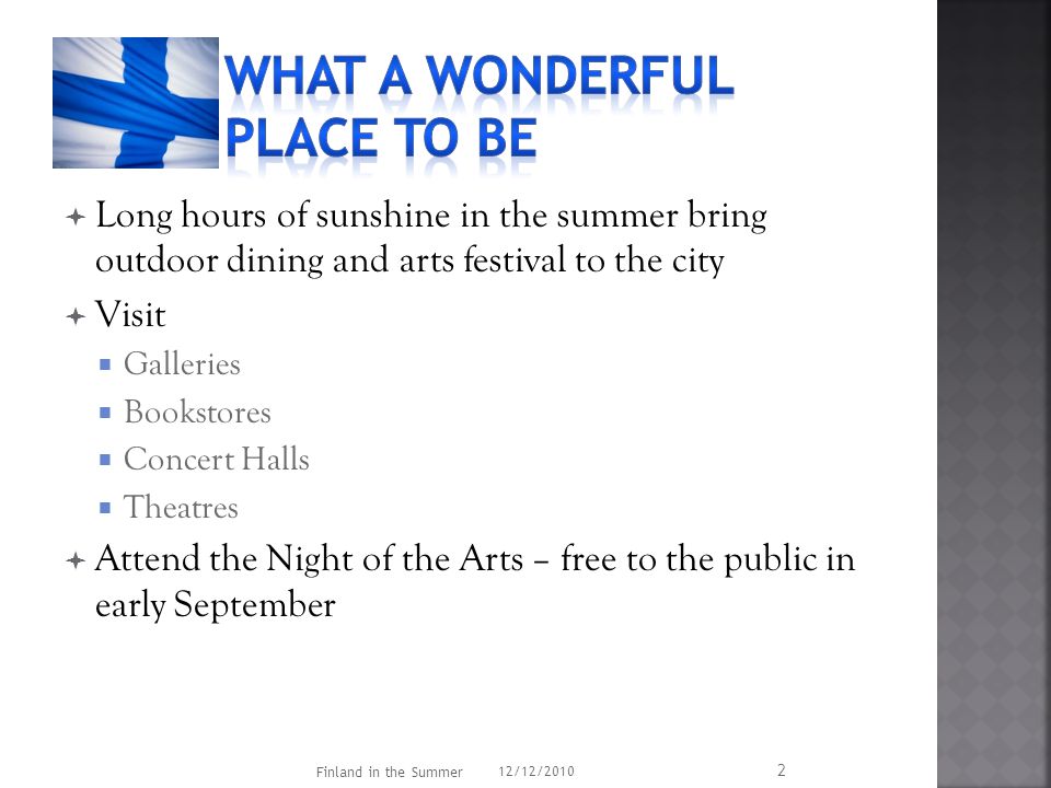  Long hours of sunshine in the summer bring outdoor dining and arts festival to the city  Visit  Galleries  Bookstores  Concert Halls  Theatres  Attend the Night of the Arts – free to the public in early September 12/12/2010 Finland in the Summer 2