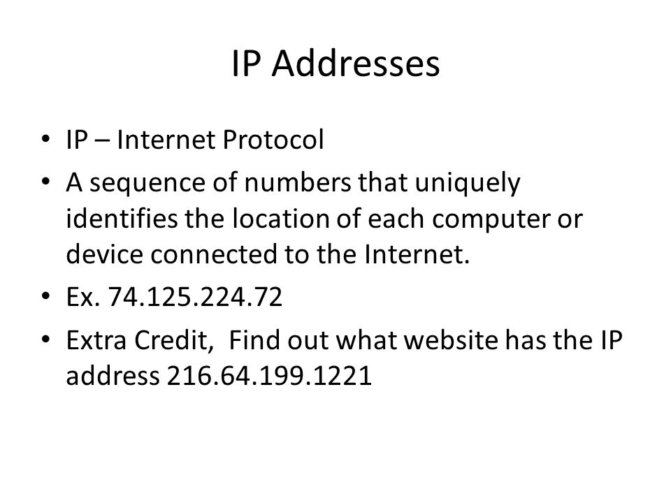 IP Addresses IP – Internet Protocol A sequence of numbers that uniquely identifies the location of each computer or device connected to the Internet.