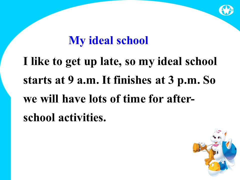 My ideal school I like to get up late, so my ideal school starts at 9 a.m.